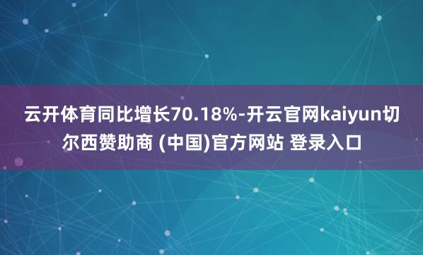 云开体育同比增长70.18%-开云官网kaiyun切尔西赞助