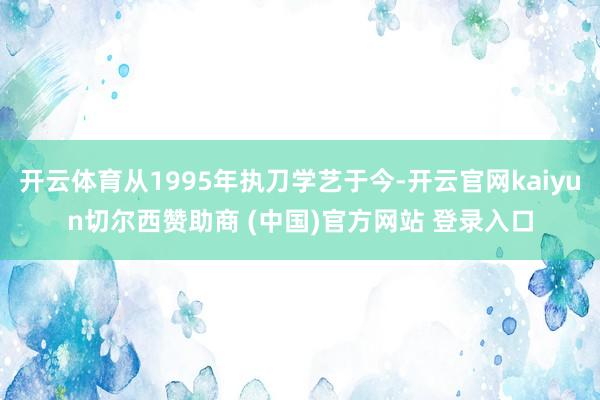 开云体育从1995年执刀学艺于今-开云官网kaiyun切尔西
