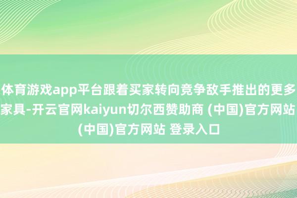体育游戏app平台跟着买家转向竞争敌手推出的更多电动汽车家具