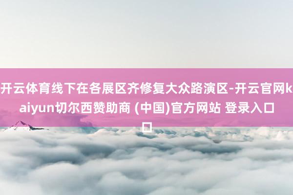 开云体育线下在各展区齐修复大众路演区-开云官网kaiyun切